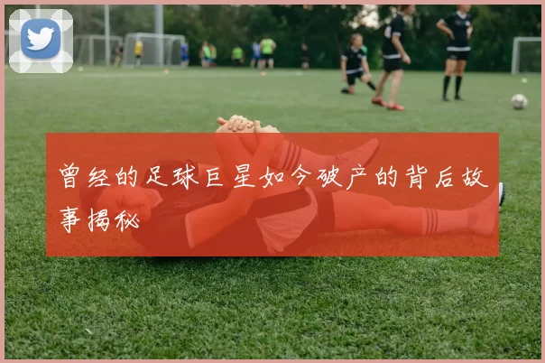曾经的足球巨星如今破产的背后故事揭秘
