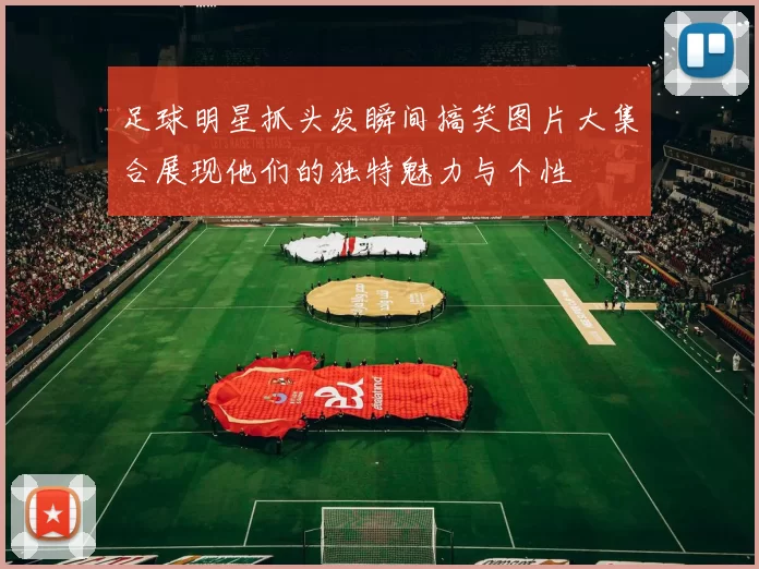 足球明星抓头发瞬间搞笑图片大集合展现他们的独特魅力与个性