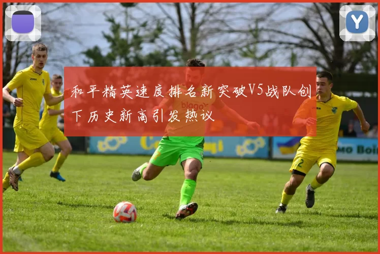 和平精英速度排名新突破V5战队创下历史新高引发热议