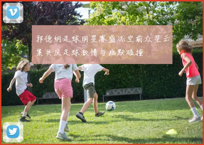 郭德纲足球明星赛盛况空前众星云集共庆足球激情与幽默碰撞