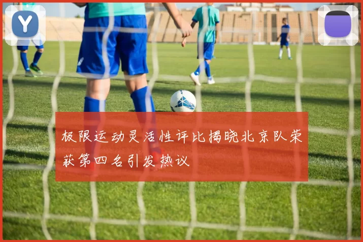 极限运动灵活性评比揭晓北京队荣获第四名引发热议