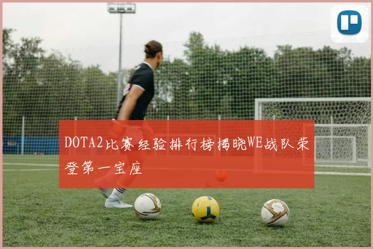 DOTA2比赛经验排行榜揭晓WE战队荣登第一宝座