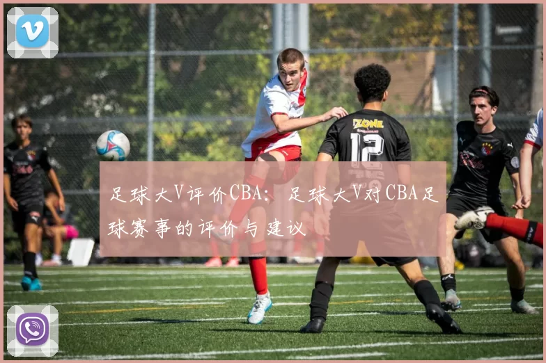 足球大V评价CBA：足球大V对CBA足球赛事的评价与建议