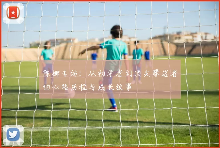 陈娜专访：从初学者到顶尖攀岩者的心路历程与成长故事