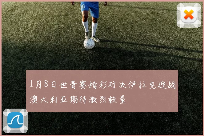 1月8日世青赛精彩对决伊拉克迎战澳大利亚期待激烈较量