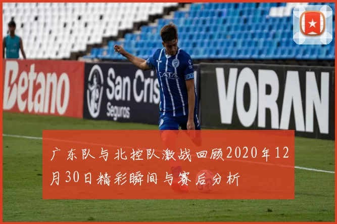 广东队与北控队激战回顾2020年12月30日精彩瞬间与赛后分析