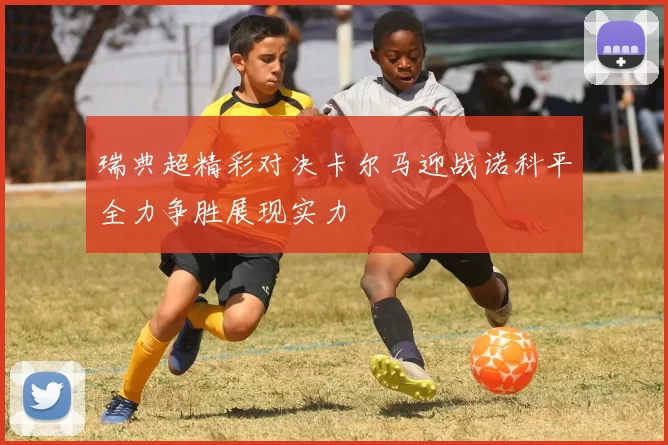 瑞典超精彩对决卡尔马迎战诺科平全力争胜展现实力