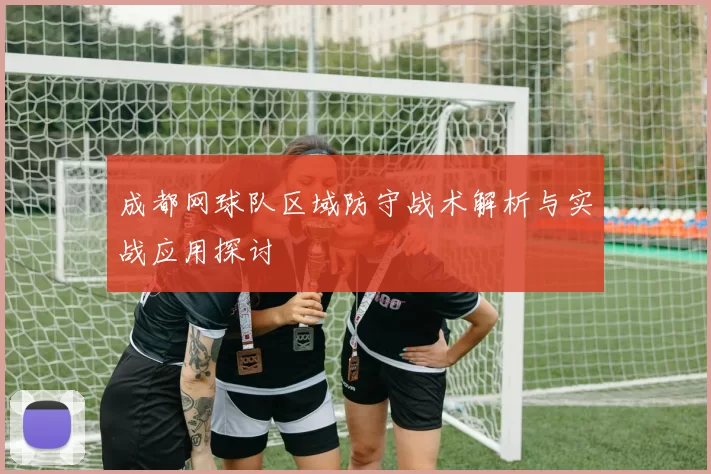 成都网球队区域防守战术解析与实战应用探讨