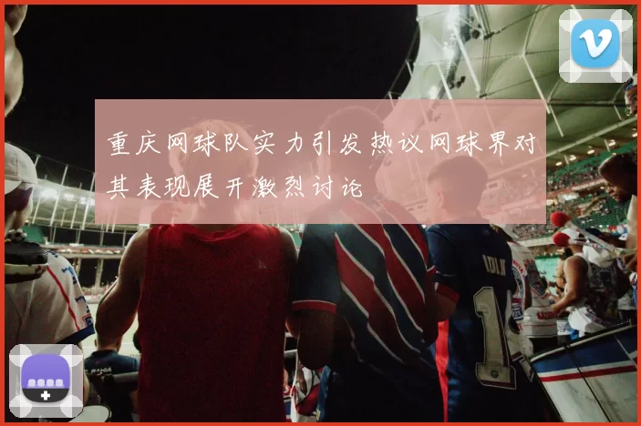 重庆网球队实力引发热议网球界对其表现展开激烈讨论