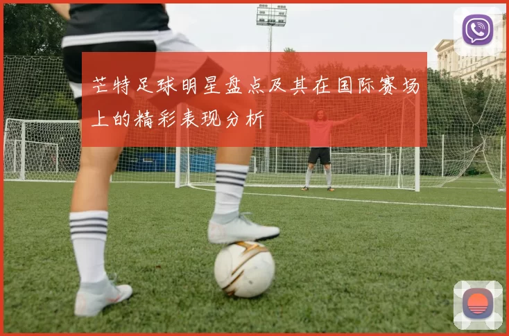 芒特足球明星盘点及其在国际赛场上的精彩表现分析