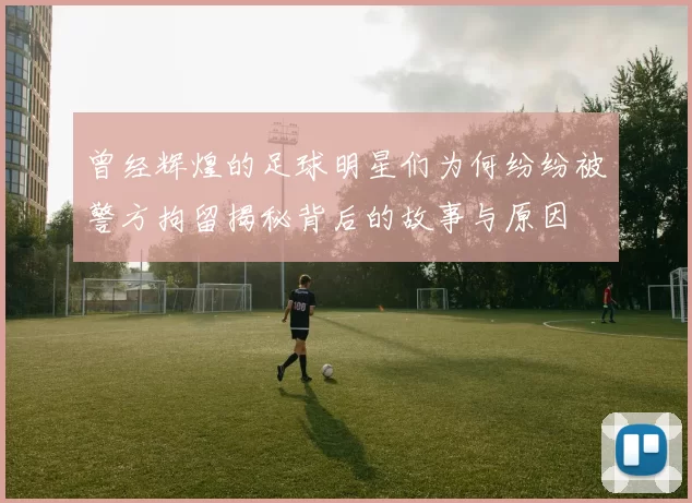 曾经辉煌的足球明星们为何纷纷被警方拘留揭秘背后的故事与原因