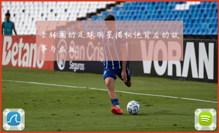 会转圈的足球明星揭秘他背后的故事与成就