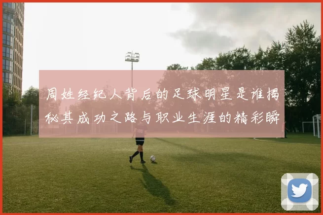 周姓经纪人背后的足球明星是谁揭秘其成功之路与职业生涯的精彩瞬间