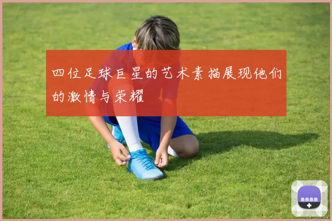 四位足球巨星的艺术素描展现他们的激情与荣耀