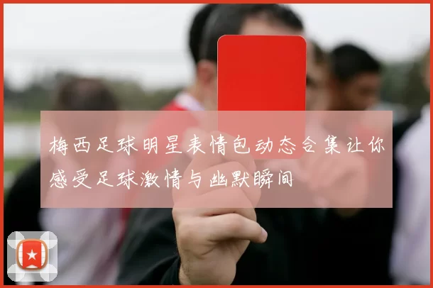 梅西足球明星表情包动态合集让你感受足球激情与幽默瞬间