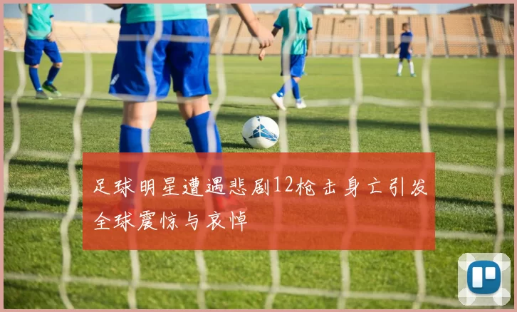 足球明星遭遇悲剧12枪击身亡引发全球震惊与哀悼