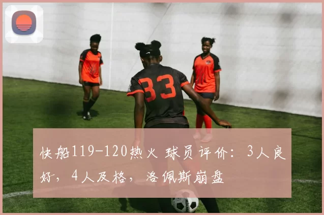 快船119-120热火 球员评价：3人良好，4人及格，洛佩斯崩盘