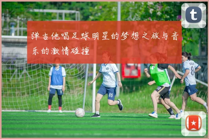 弹吉他唱足球明星的梦想之旅与音乐的激情碰撞