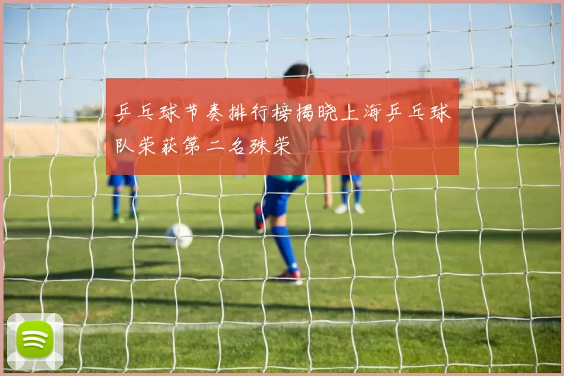 乒乓球节奏排行榜揭晓上海乒乓球队荣获第二名殊荣