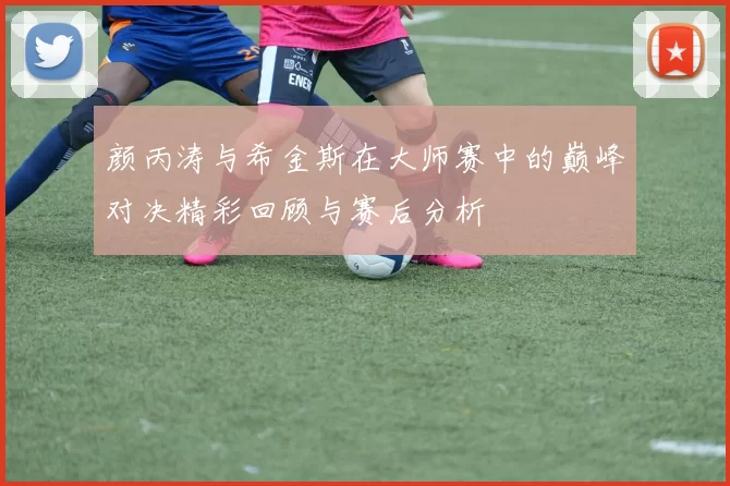 颜丙涛与希金斯在大师赛中的巅峰对决精彩回顾与赛后分析