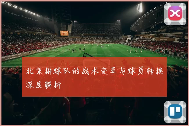 北京排球队的战术变革与球员转换深度解析
