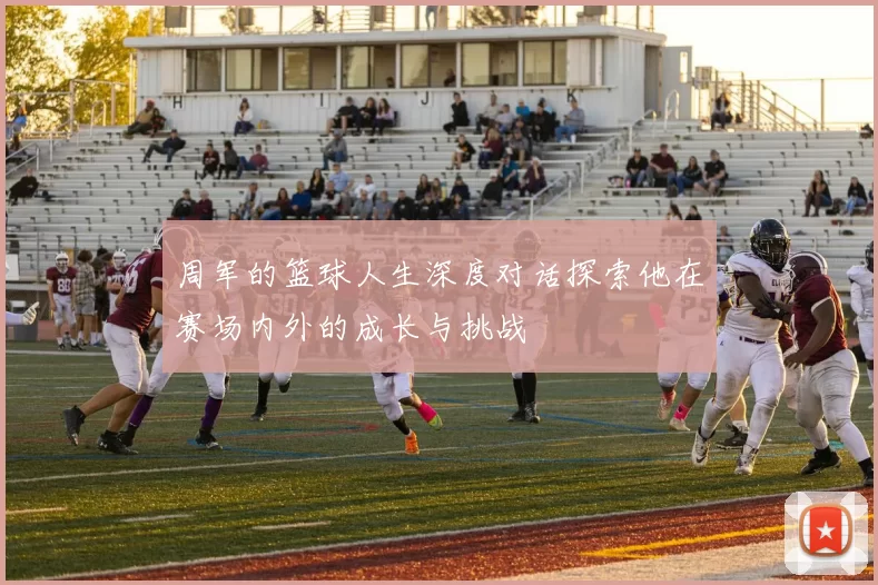 周军的篮球人生深度对话探索他在赛场内外的成长与挑战