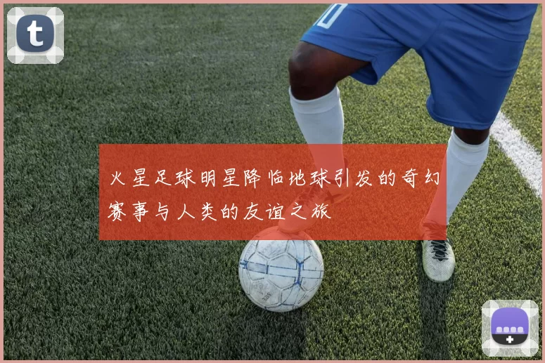 火星足球明星降临地球引发的奇幻赛事与人类的友谊之旅