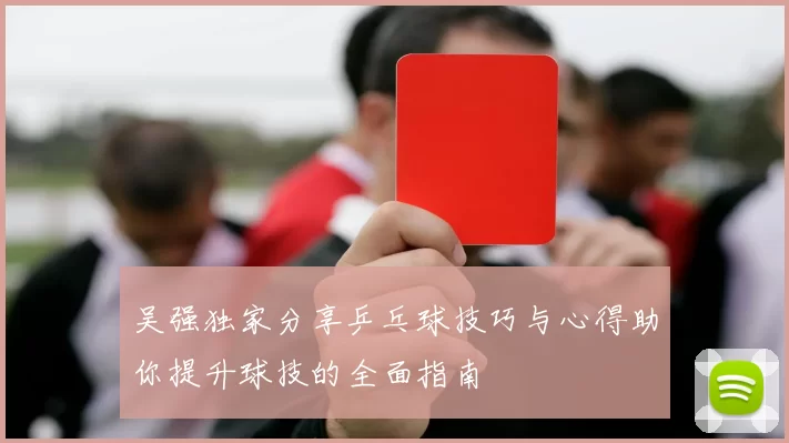 吴强独家分享乒乓球技巧与心得助你提升球技的全面指南