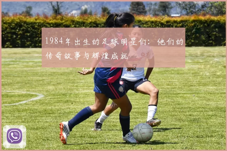 1984年出生的足球明星们：他们的传奇故事与辉煌成就